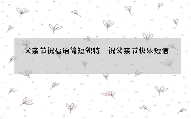 父亲节祝福语简短独特 祝父亲节快乐短信